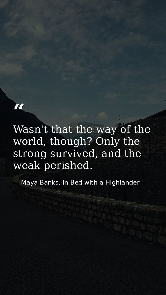 Wasn't that the way of the world, though? Only the strong survived, and the weak perished. — Maya Banks, In Bed with a Highlander