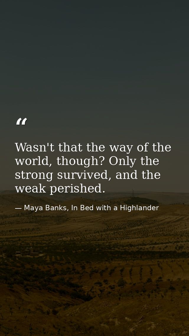 Wasn't that the way of the world, though? Only the strong survived, and the weak perished. — Maya Banks, In Bed with a Highlander