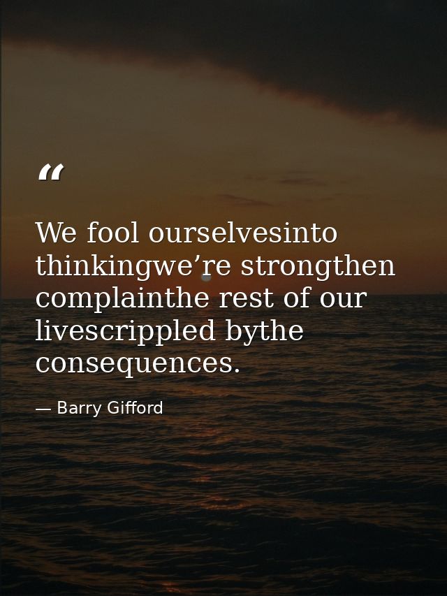 We fool ourselvesinto thinkingwe’re strongthen complainthe rest of our livescrippled bythe consequences. — Barry Gifford