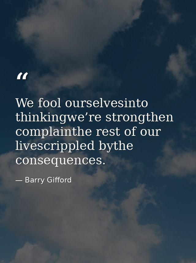 We fool ourselvesinto thinkingwe’re strongthen complainthe rest of our livescrippled bythe consequences. — Barry Gifford