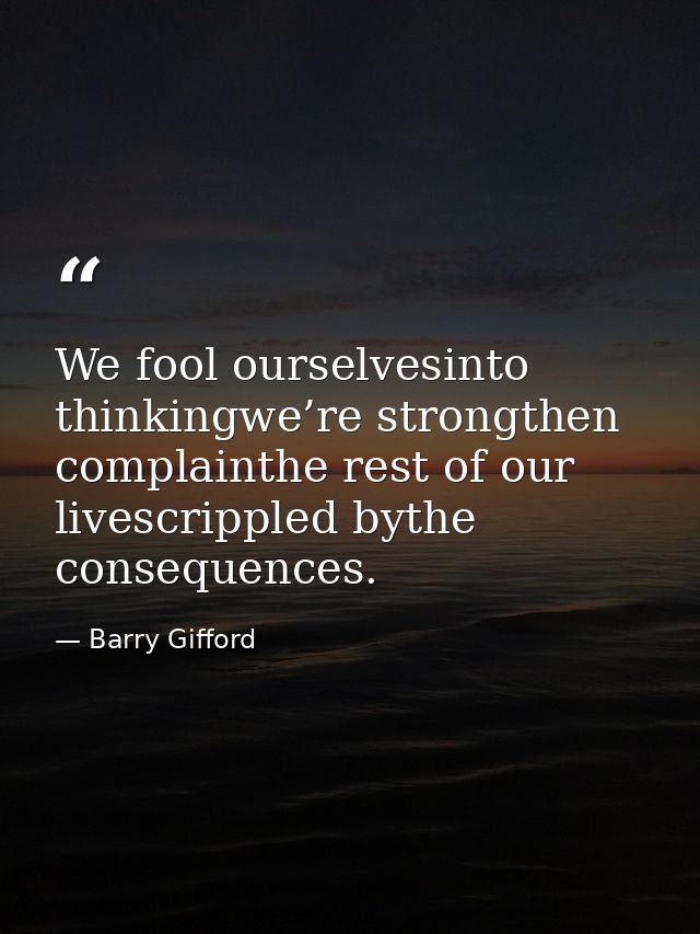 We fool ourselvesinto thinkingwe’re strongthen complainthe rest of our livescrippled bythe consequences. — Barry Gifford