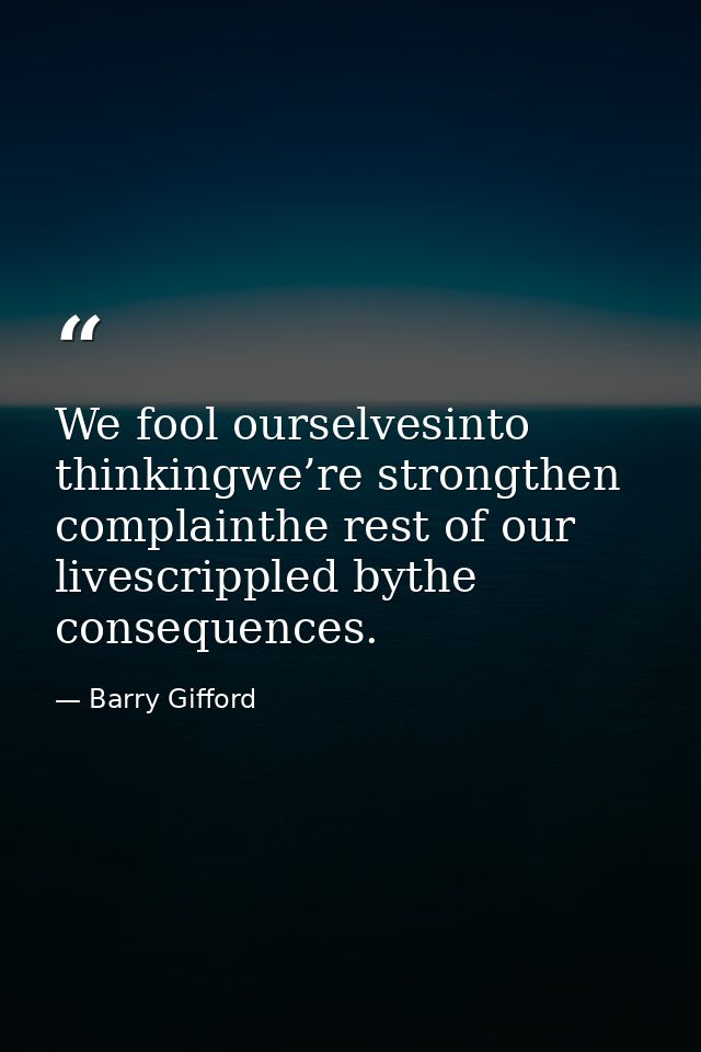 We fool ourselvesinto thinkingwe’re strongthen complainthe rest of our livescrippled bythe consequences. — Barry Gifford