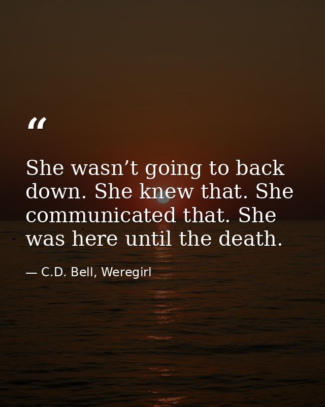She wasn’t going to back down. She knew that. She communicated that. She was here until the death. — C.D. Bell, Weregirl