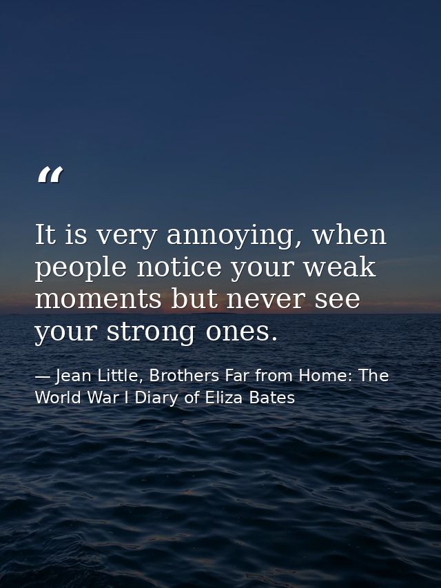 It is very annoying, when people notice your weak moments but never see your strong ones. — Jean Little, Brothers Far from Home: The World War I Diary of Eliza Bates