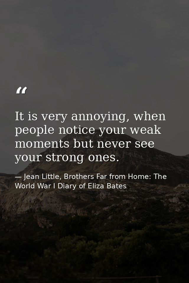 It is very annoying, when people notice your weak moments but never see your strong ones. — Jean Little, Brothers Far from Home: The World War I Diary of Eliza Bates