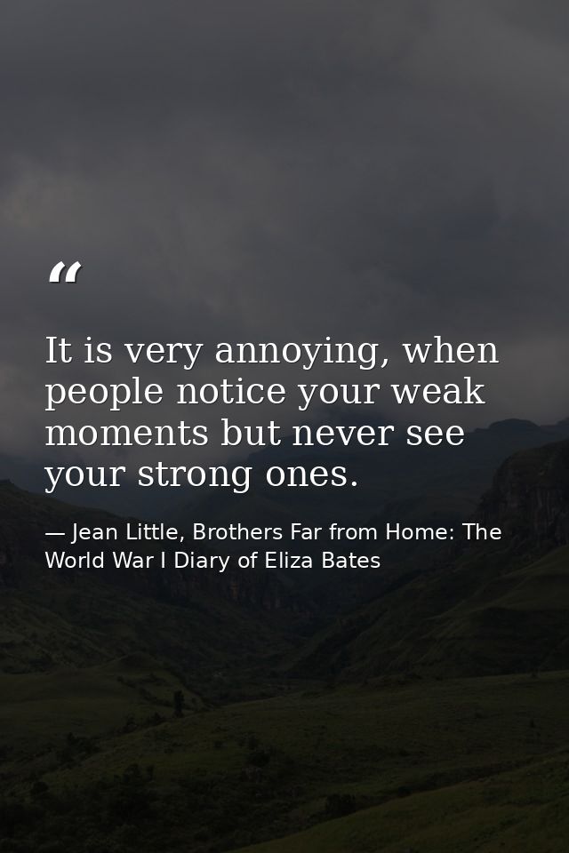It is very annoying, when people notice your weak moments but never see your strong ones. — Jean Little, Brothers Far from Home: The World War I Diary of Eliza Bates