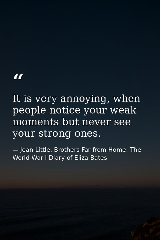 It is very annoying, when people notice your weak moments but never see your strong ones. — Jean Little, Brothers Far from Home: The World War I Diary of Eliza Bates