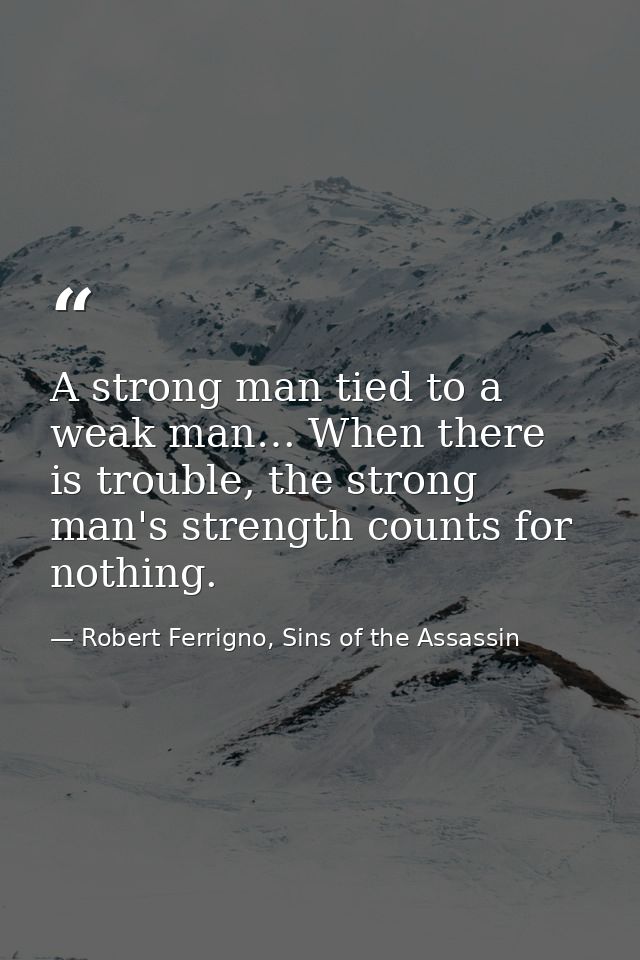 A strong man tied to a weak man… When there is trouble, the strong man's strength counts for nothing. — Robert Ferrigno, Sins of the Assassin