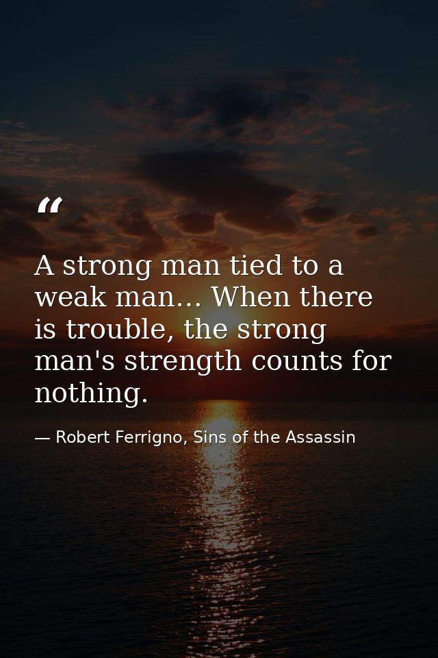 A strong man tied to a weak man… When there is trouble, the strong man's strength counts for nothing. — Robert Ferrigno, Sins of the Assassin