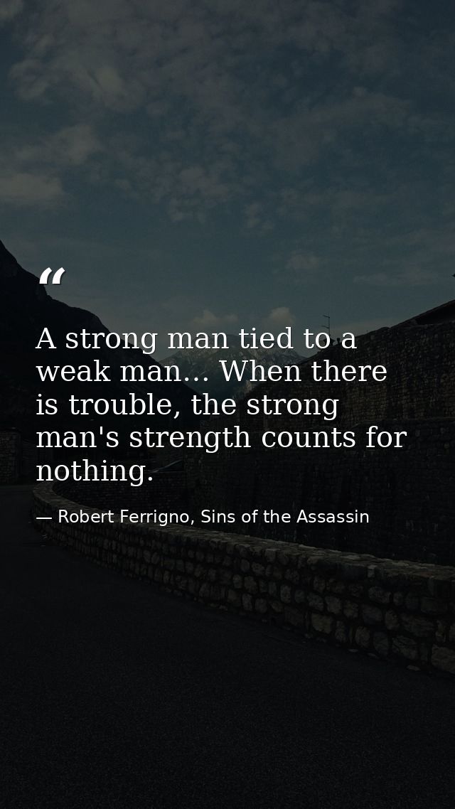A strong man tied to a weak man… When there is trouble, the strong man's strength counts for nothing. — Robert Ferrigno, Sins of the Assassin