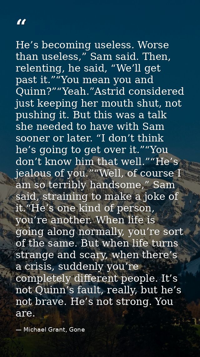 He’s becoming useless. Worse than useless,” Sam said. Then, relenting, he said, “We’ll get past it.”“You mean you and Qu — Michael Grant, Gone