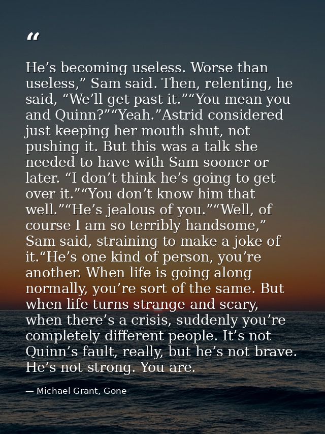 He’s becoming useless. Worse than useless,” Sam said. Then, relenting, he said, “We’ll get past it.”“You mean you and Qu — Michael Grant, Gone