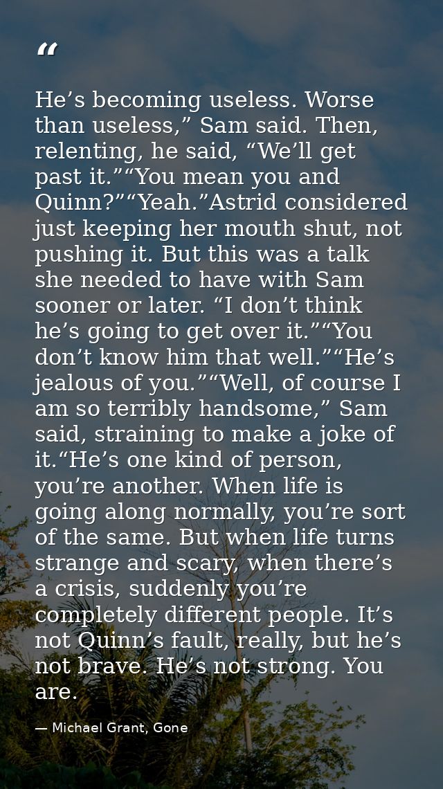 He’s becoming useless. Worse than useless,” Sam said. Then, relenting, he said, “We’ll get past it.”“You mean you and Qu — Michael Grant, Gone