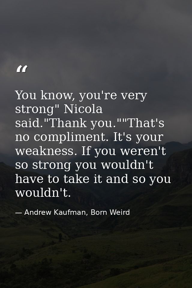 You know, you're very strong" Nicola said."Thank you.""That's no compliment. It's your weakness. If you weren't so stron — Andrew Kaufman, Born Weird