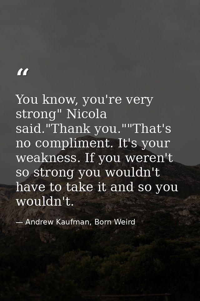 You know, you're very strong" Nicola said."Thank you.""That's no compliment. It's your weakness. If you weren't so stron — Andrew Kaufman, Born Weird