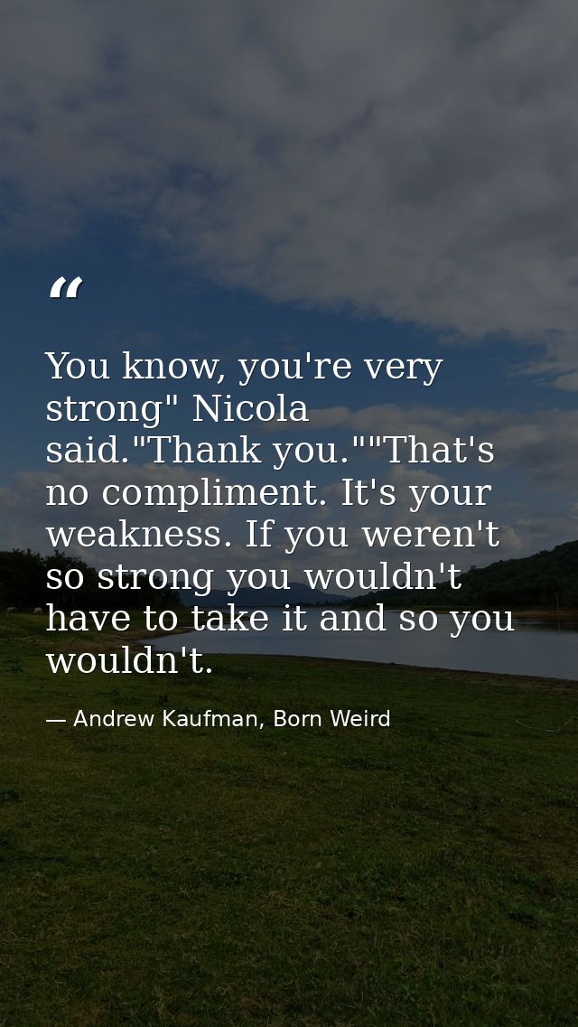 You know, you're very strong" Nicola said."Thank you.""That's no compliment. It's your weakness. If you weren't so stron — Andrew Kaufman, Born Weird