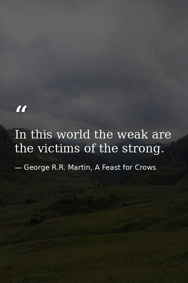 In this world the weak are the victims of the strong. — George R.R. Martin, A Feast for Crows