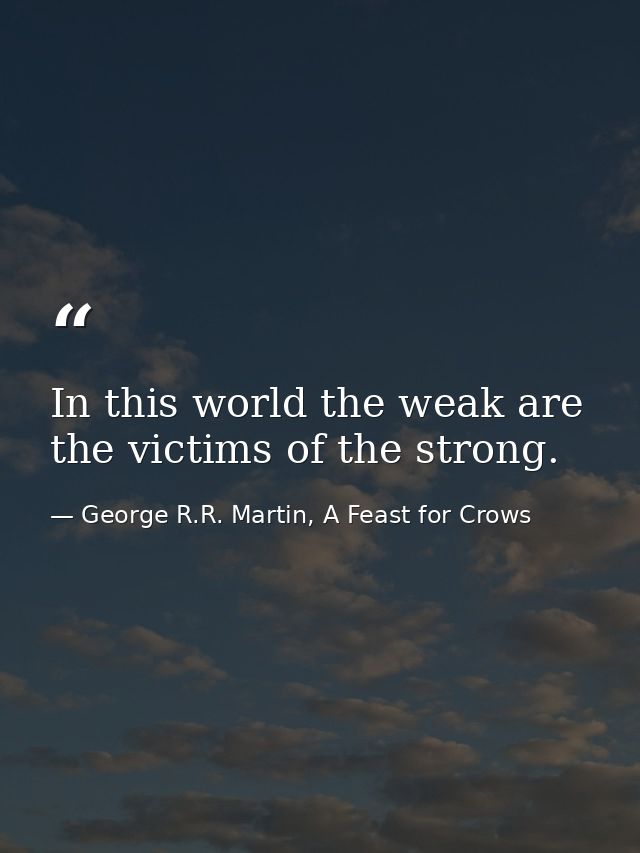 In this world the weak are the victims of the strong. — George R.R. Martin, A Feast for Crows