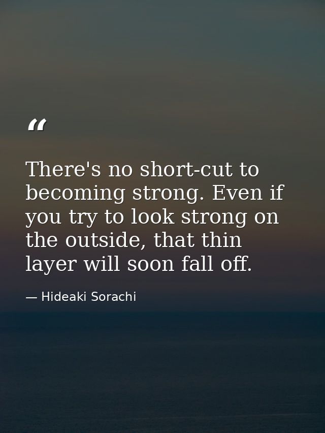There's no short-cut to becoming strong. Even if you try to look strong on the outside, that thin layer will soon fall o — Hideaki Sorachi