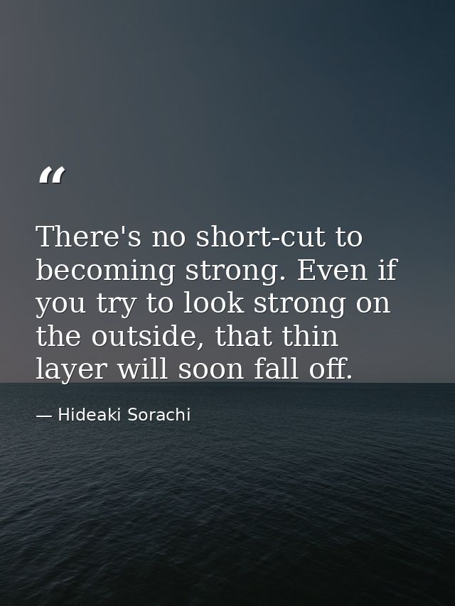 There's no short-cut to becoming strong. Even if you try to look strong on the outside, that thin layer will soon fall o — Hideaki Sorachi