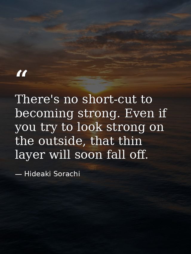 There's no short-cut to becoming strong. Even if you try to look strong on the outside, that thin layer will soon fall o — Hideaki Sorachi
