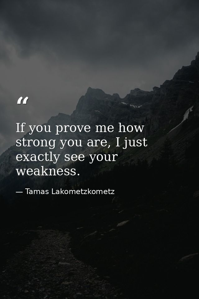 If you prove me how strong you are, I just exactly see your weakness. — Tamas Lakometzkometz