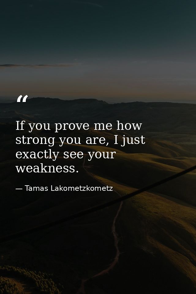 If you prove me how strong you are, I just exactly see your weakness. — Tamas Lakometzkometz