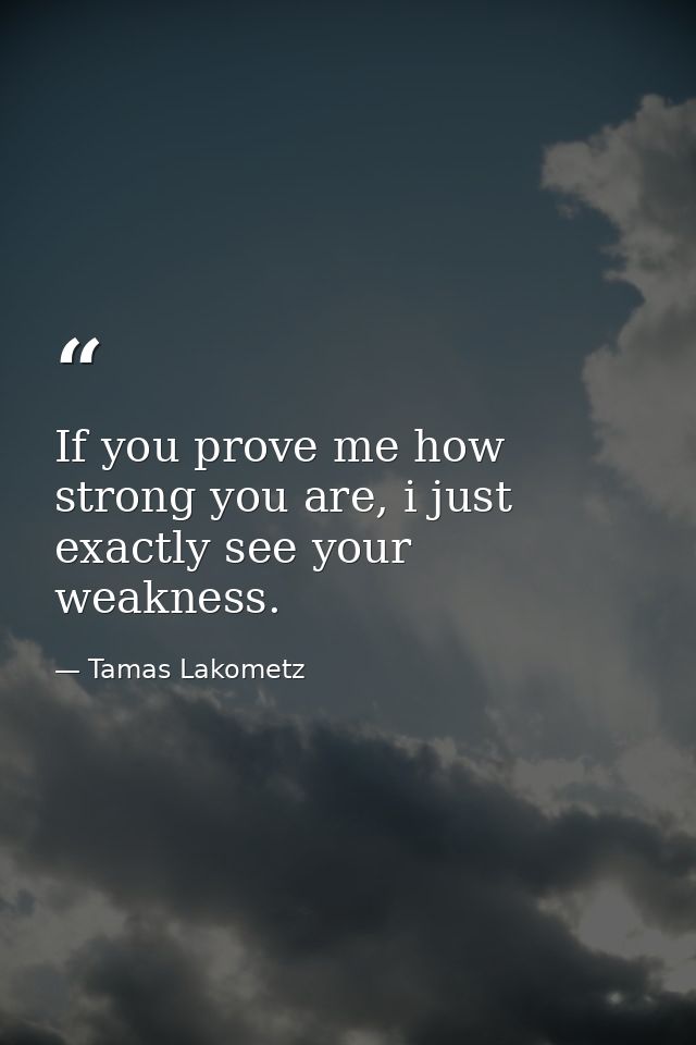 If you prove me how strong you are, i just exactly see your weakness. — Tamas Lakometz