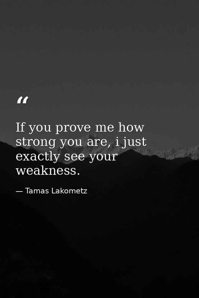 If you prove me how strong you are, i just exactly see your weakness. — Tamas Lakometz