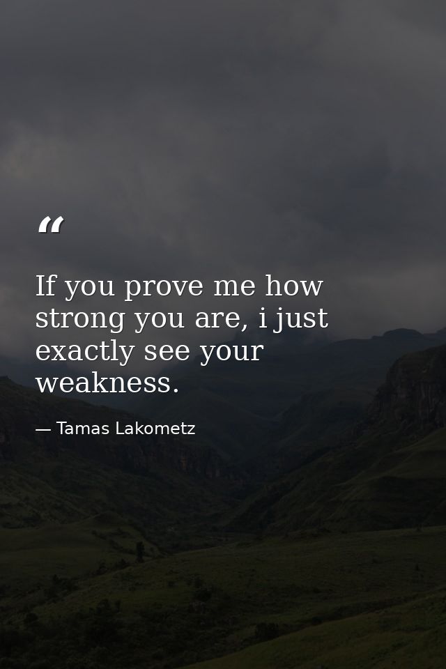 If you prove me how strong you are, i just exactly see your weakness. — Tamas Lakometz