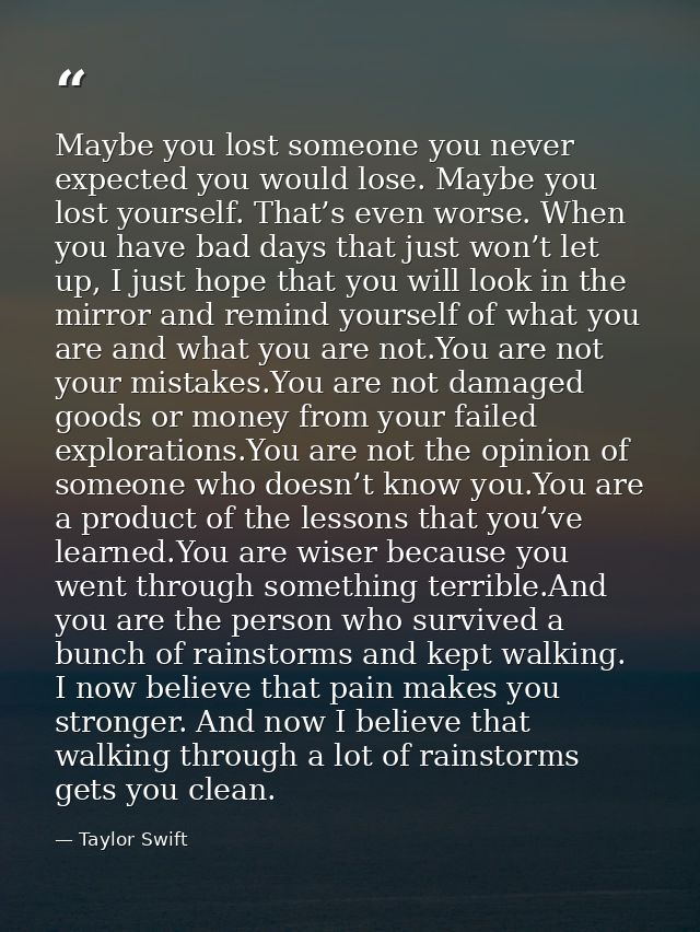 Maybe you lost someone you never expected you would lose. Maybe you lost yourself. That’s even worse. When you have bad  — Taylor Swift