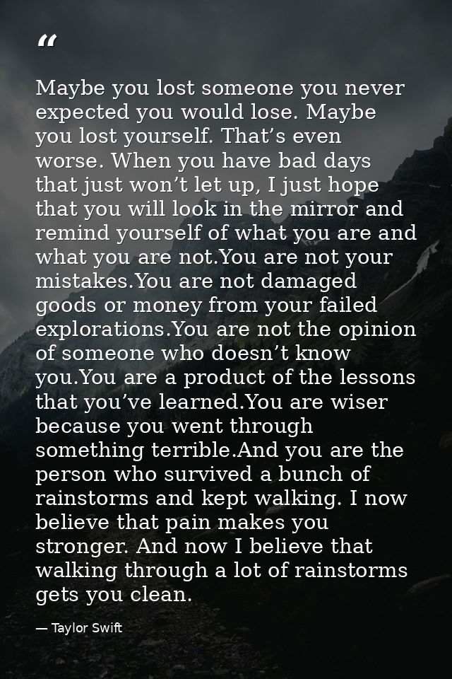 Maybe you lost someone you never expected you would lose. Maybe you lost yourself. That’s even worse. When you have bad  — Taylor Swift