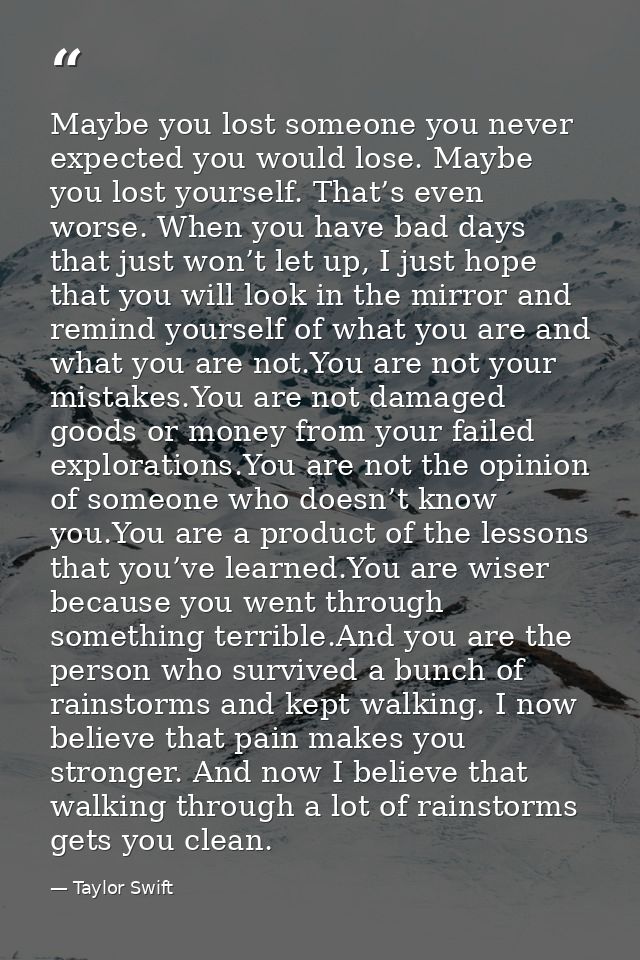 Maybe you lost someone you never expected you would lose. Maybe you lost yourself. That’s even worse. When you have bad  — Taylor Swift