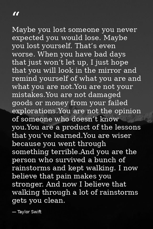 Maybe you lost someone you never expected you would lose. Maybe you lost yourself. That’s even worse. When you have bad  — Taylor Swift