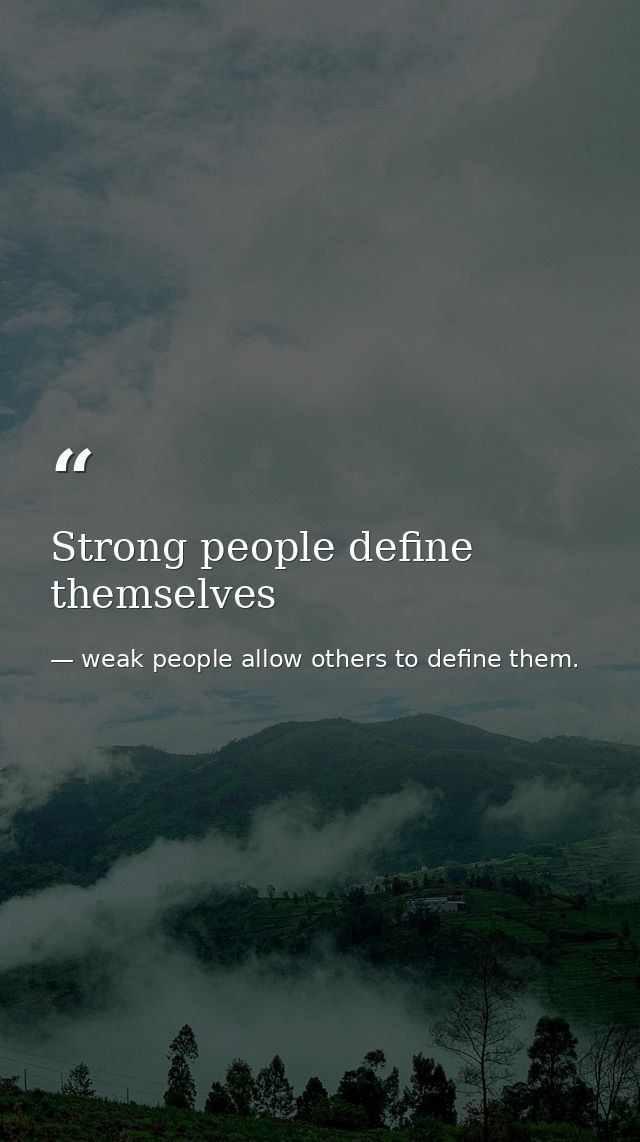 Strong people define themselves — weak people allow others to define them.