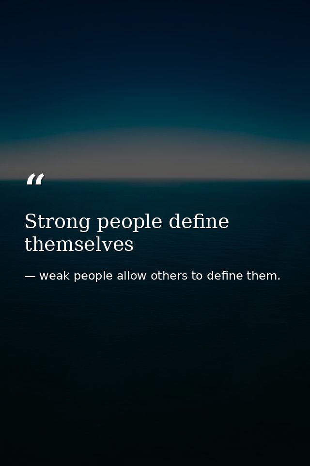 Strong people define themselves — weak people allow others to define them.