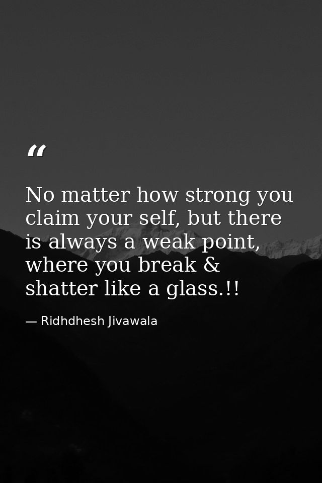 No matter how strong you claim your self, but there is always a weak point, where you break & shatter like a glass.!! — Ridhdhesh Jivawala
