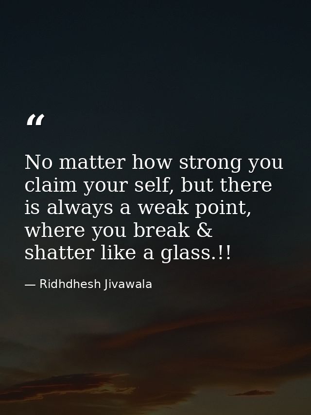 No matter how strong you claim your self, but there is always a weak point, where you break & shatter like a glass.!! — Ridhdhesh Jivawala