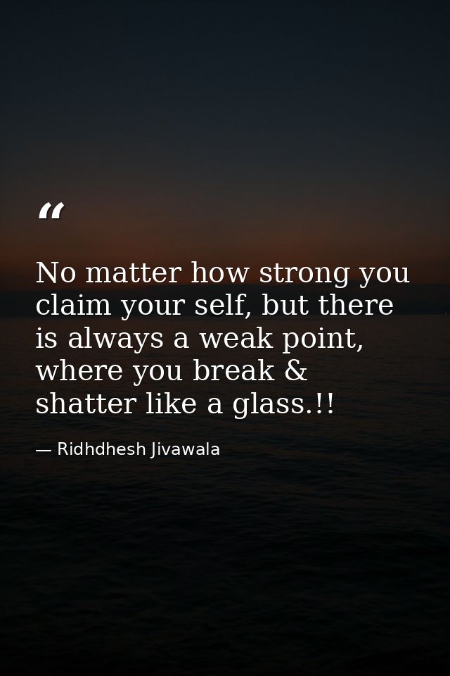 No matter how strong you claim your self, but there is always a weak point, where you break & shatter like a glass.!! — Ridhdhesh Jivawala