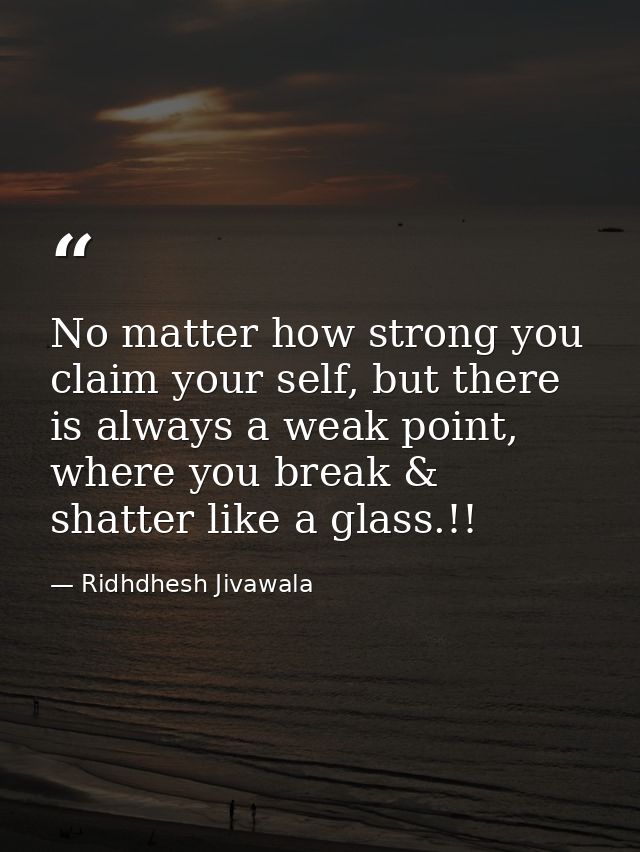 No matter how strong you claim your self, but there is always a weak point, where you break & shatter like a glass.!! — Ridhdhesh Jivawala