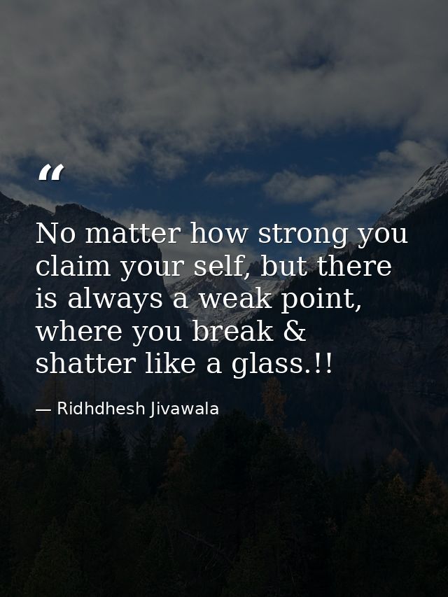 No matter how strong you claim your self, but there is always a weak point, where you break & shatter like a glass.!! — Ridhdhesh Jivawala