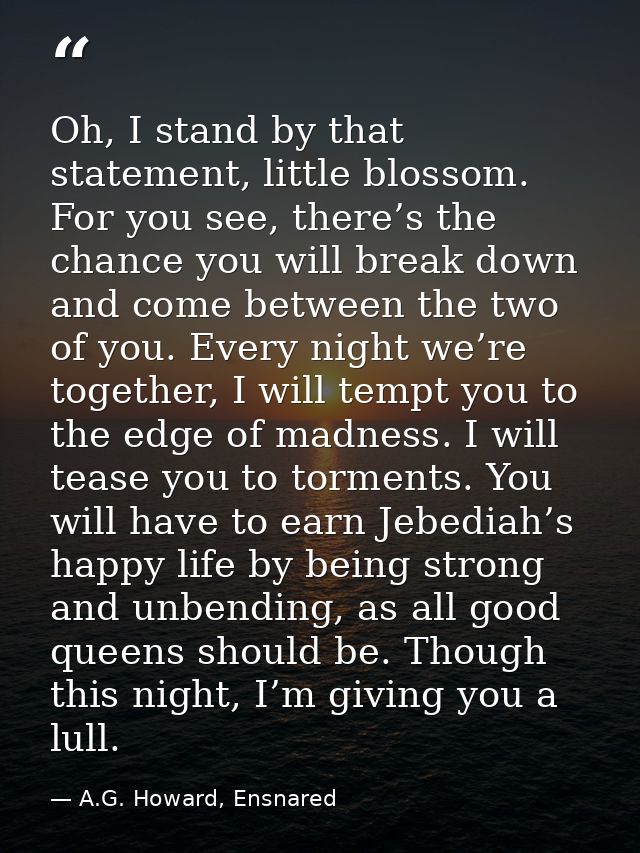 Oh, I stand by that statement, little blossom. For you see, there’s the chance you will break down and come between the  — A.G. Howard, Ensnared