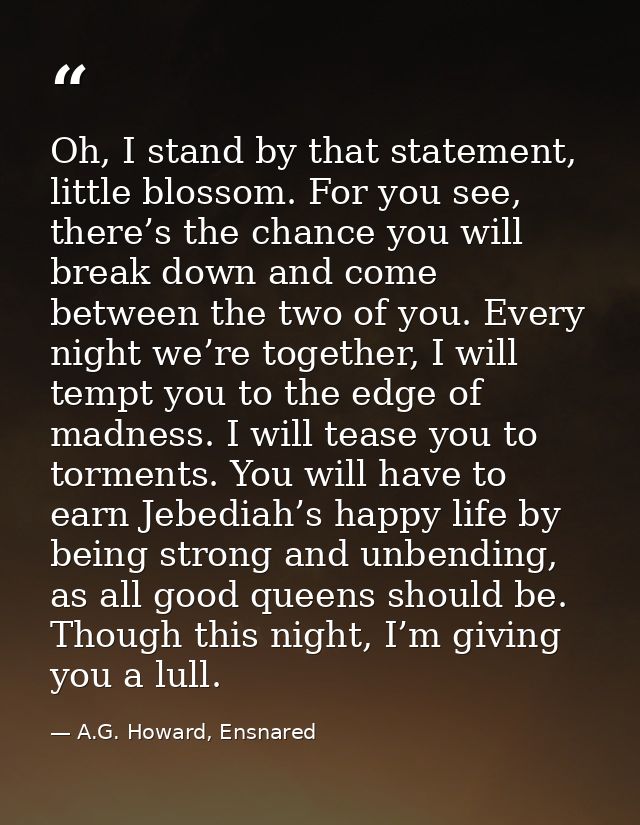 Oh, I stand by that statement, little blossom. For you see, there’s the chance you will break down and come between the  — A.G. Howard, Ensnared
