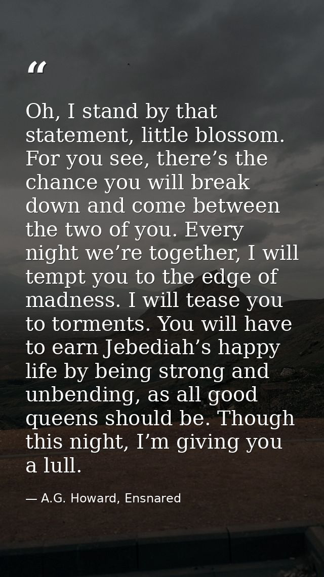 Oh, I stand by that statement, little blossom. For you see, there’s the chance you will break down and come between the  — A.G. Howard, Ensnared