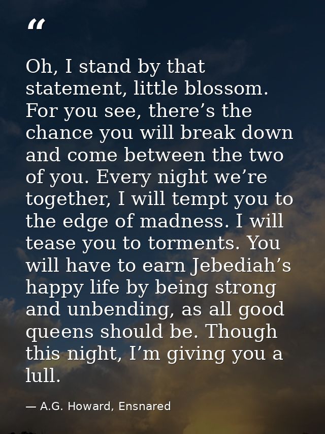 Oh, I stand by that statement, little blossom. For you see, there’s the chance you will break down and come between the  — A.G. Howard, Ensnared