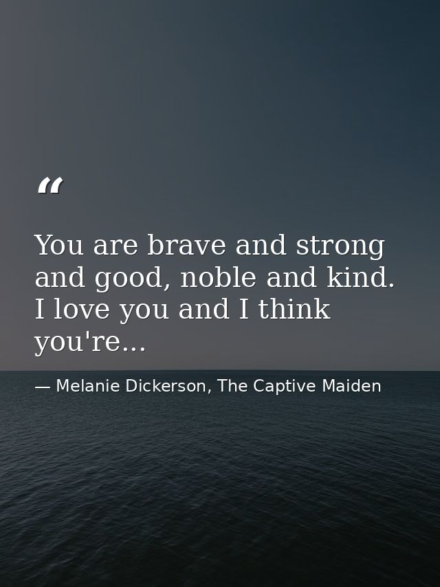 You are brave and strong and good, noble and kind. I love you and I think you're... — Melanie Dickerson, The Captive Maiden