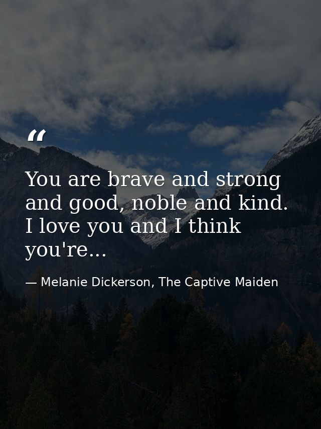 You are brave and strong and good, noble and kind. I love you and I think you're... — Melanie Dickerson, The Captive Maiden