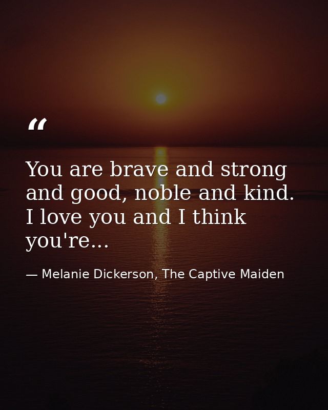 You are brave and strong and good, noble and kind. I love you and I think you're... — Melanie Dickerson, The Captive Maiden