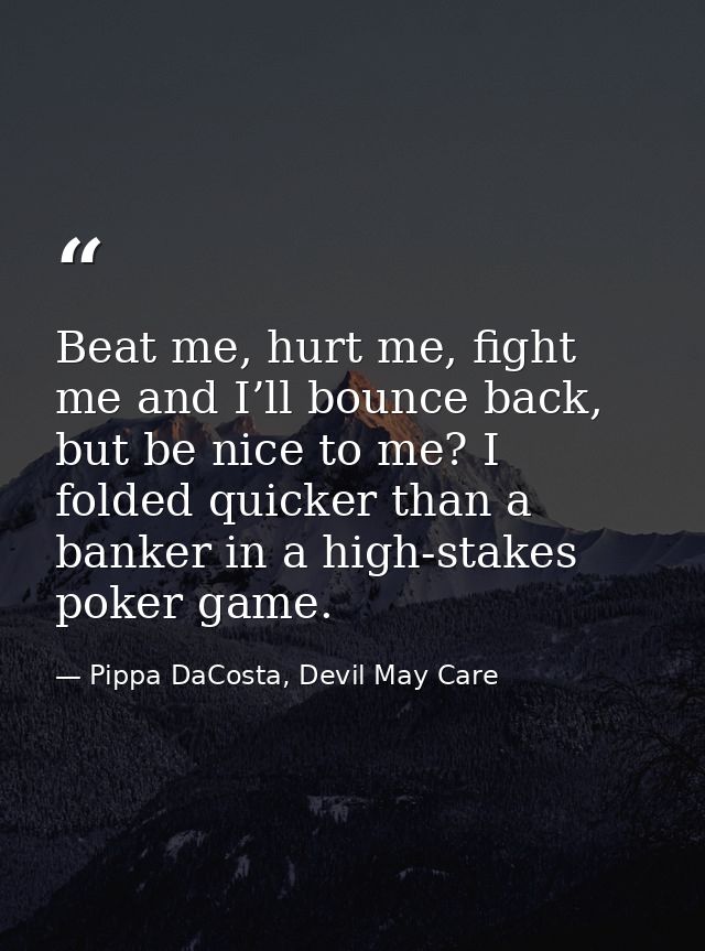 Beat me, hurt me, fight me and I’ll bounce back, but be nice to me? I folded quicker than a banker in a high-stakes poke — Pippa DaCosta, Devil May Care