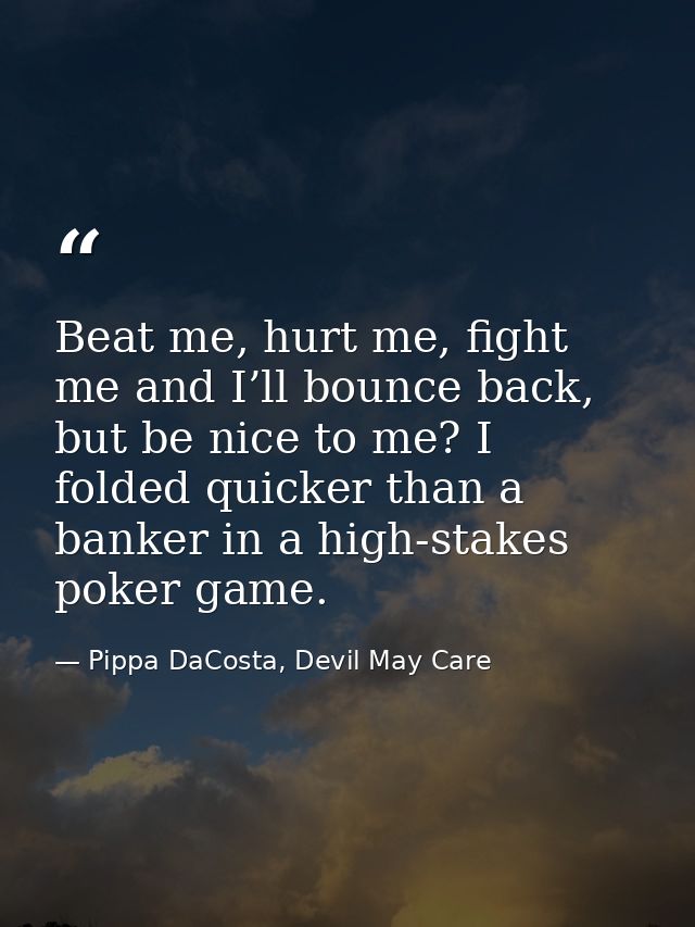 Beat me, hurt me, fight me and I’ll bounce back, but be nice to me? I folded quicker than a banker in a high-stakes poke — Pippa DaCosta, Devil May Care